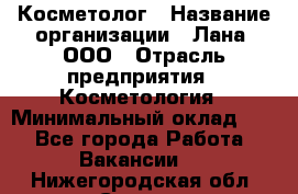 Косметолог › Название организации ­ Лана, ООО › Отрасль предприятия ­ Косметология › Минимальный оклад ­ 1 - Все города Работа » Вакансии   . Нижегородская обл.,Саров г.